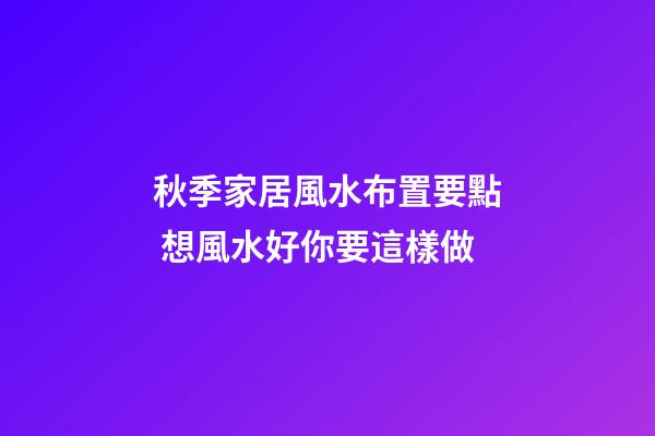 秋季家居風水布置要點 想風水好你要這樣做